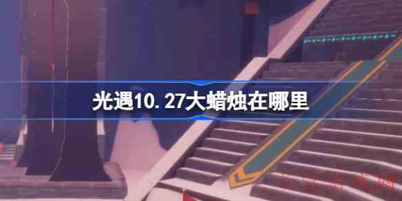 光遇10.27大蜡烛在哪里光遇10月27日大蜡烛位置攻略