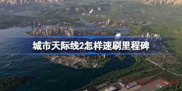 城市天际线2怎样速刷里程碑城市天际线2速刷里程碑教学